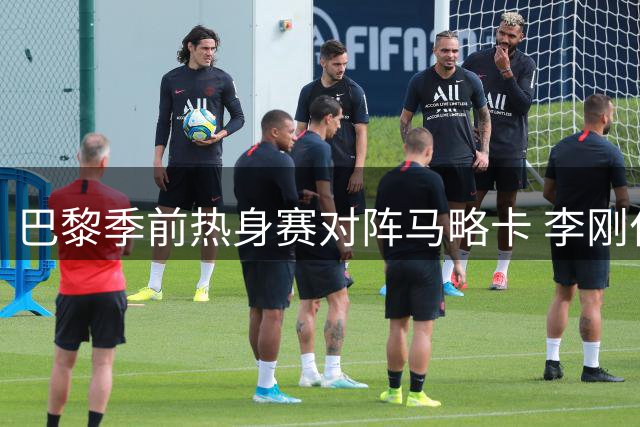 巴黎季前热身赛对阵马略卡 李刚仁转会条款三年后终兑现
